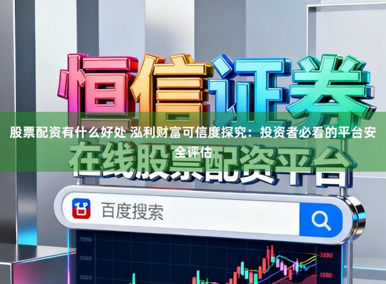 股票配资有什么好处 泓利财富可信度探究:投资者必看的平台安全评估