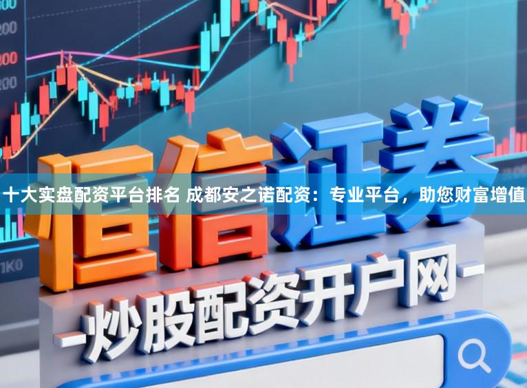 十大实盘配资平台排名 成都安之诺配资:专业平台,助您财富增值