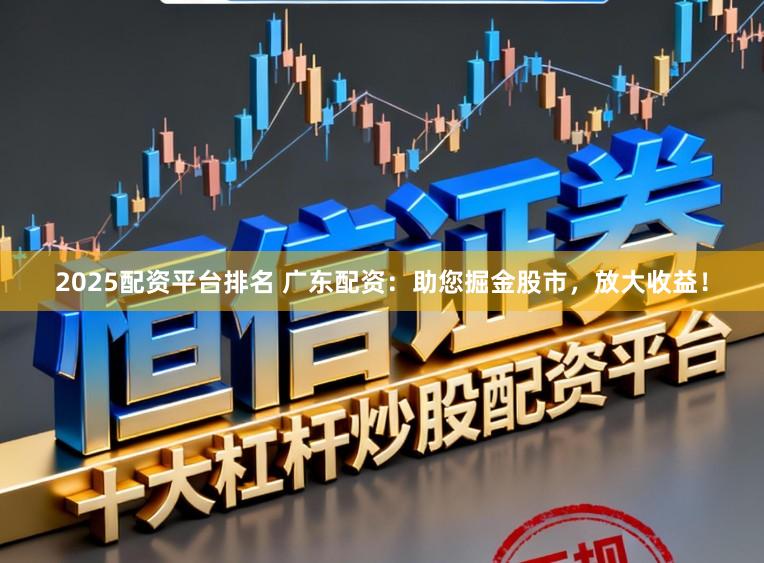 2025配资平台排名 广东配资:助您掘金股市,放大收益!