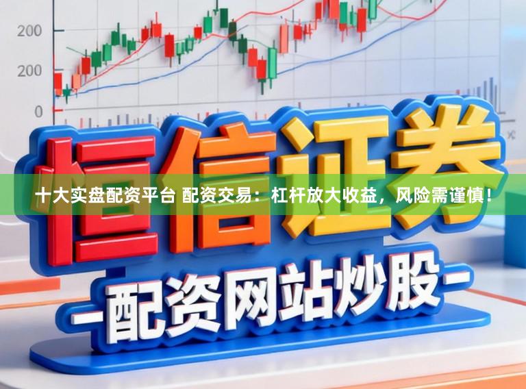 十大实盘配资平台 配资交易：杠杆放大收益，风险需谨慎！