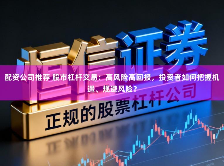 配资公司推荐 股市杠杆交易：高风险高回报，投资者如何把握机遇、规避风险？