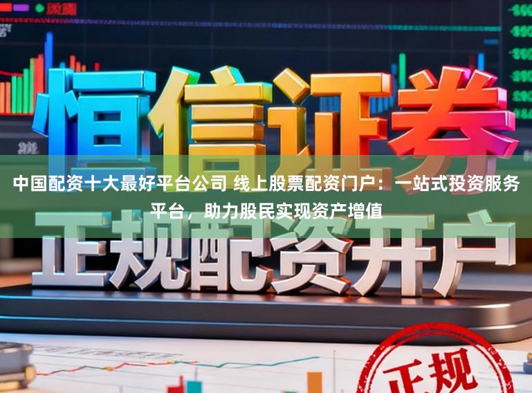 中国配资十大最好平台公司 线上股票配资门户：一站式投资服务平台，助力股民实现资产增值