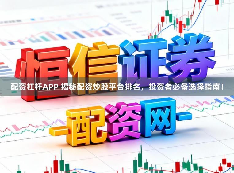 配资杠杆APP 揭秘配资炒股平台排名，投资者必备选择指南！