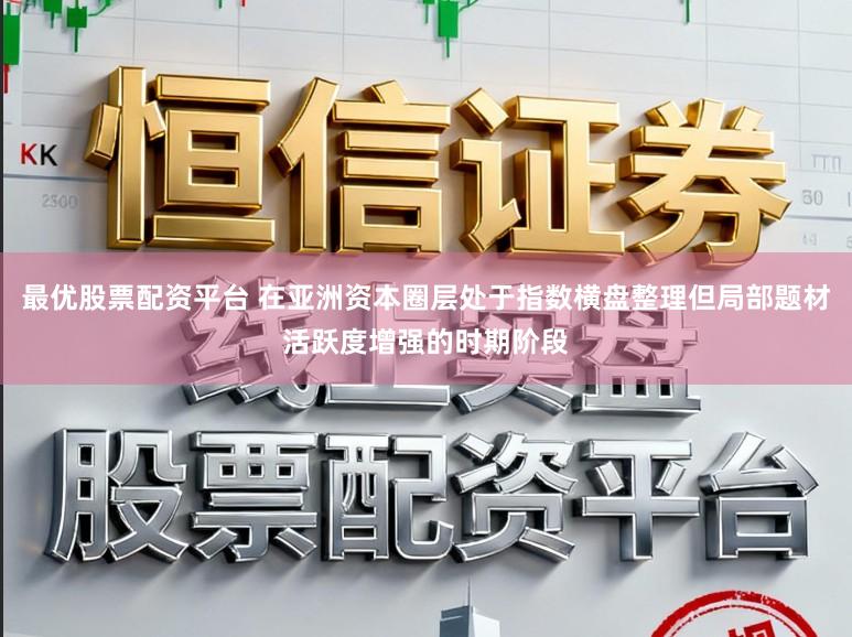 最优股票配资平台 在亚洲资本圈层处于指数横盘整理但局部题材活跃度增强的时期阶段