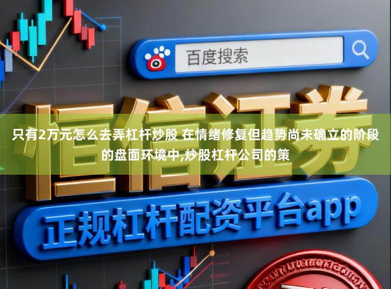 只有2万元怎么去弄杠杆炒股 在情绪修复但趋势尚未确立的阶段的盘面环境中,炒股杠杆公司的策