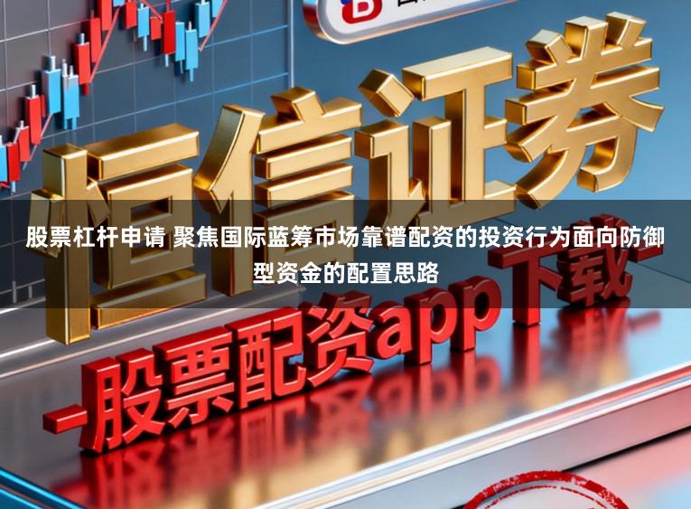 股票杠杆申请 聚焦国际蓝筹市场靠谱配资的投资行为面向防御型资金的配置思路