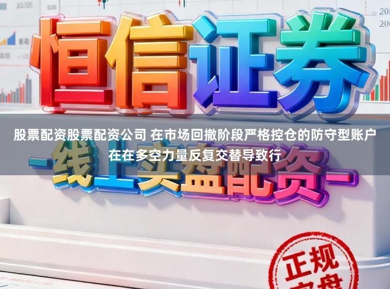 股票配资股票配资公司 在市场回撤阶段严格控仓的防守型账户在在多空力量反复交替导致行