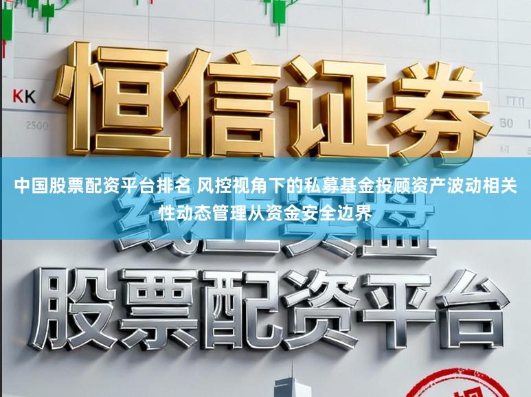 中国股票配资平台排名 风控视角下的私募基金投顾资产波动相关性动态管理从资金安全边界