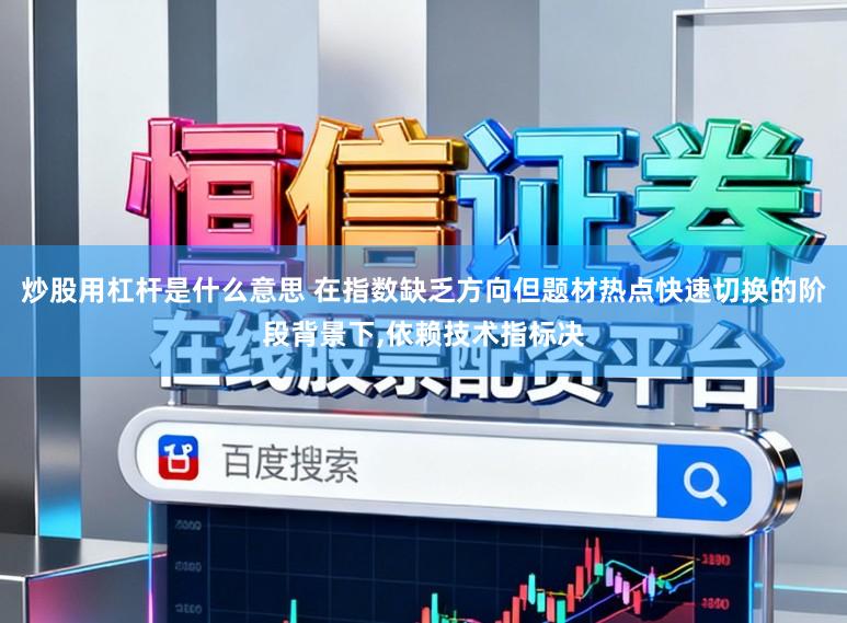 炒股用杠杆是什么意思 在指数缺乏方向但题材热点快速切换的阶段背景下,依赖技术指标决