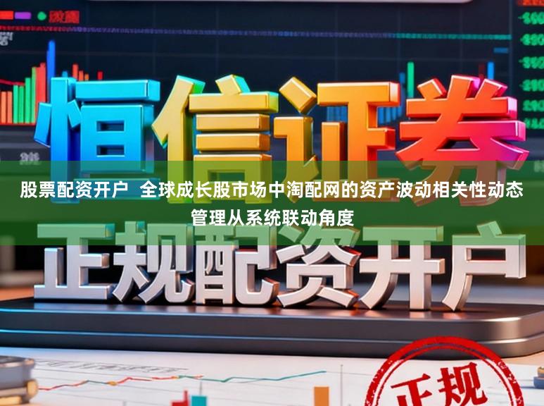 股票配资开户  全球成长股市场中淘配网的资产波动相关性动态管理从系统联动角度