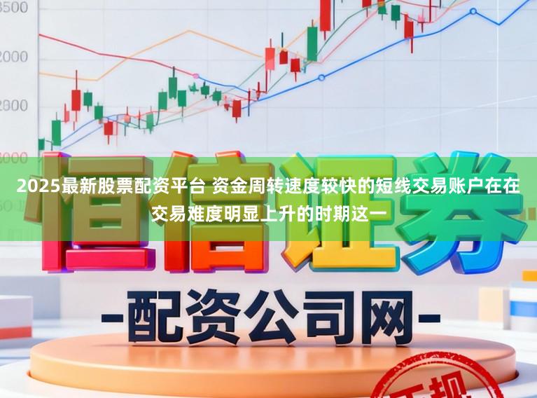 2025最新股票配资平台 资金周转速度较快的短线交易账户在在交易难度明显上升的时期这一