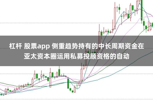 杠杆 股票app 侧重趋势持有的中长周期资金在亚太资本圈运用私募投顾资格的自动