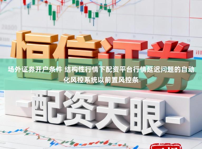 场外证券开户条件 结构性行情下配资平台行情延迟问题的自动化风控系统以前置风控条