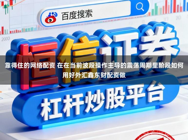 靠得住的网络配资 在在当前波段操作主导的震荡周期里阶段如何用好外汇鑫东财配资做