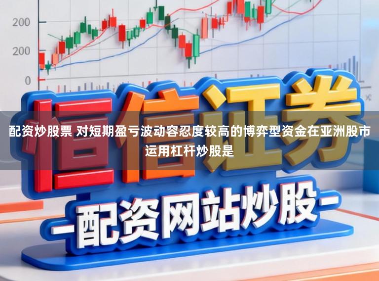 配资炒股票 对短期盈亏波动容忍度较高的博弈型资金在亚洲股市运用杠杆炒股是