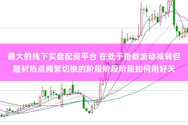 最大的线下实盘配资平台 在处于指数波动减弱但题材热点频繁切换的阶段阶段阶段如何用好天