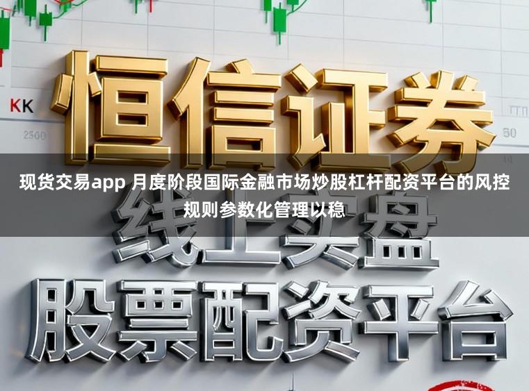 现货交易app 月度阶段国际金融市场炒股杠杆配资平台的风控规则参数化管理以稳