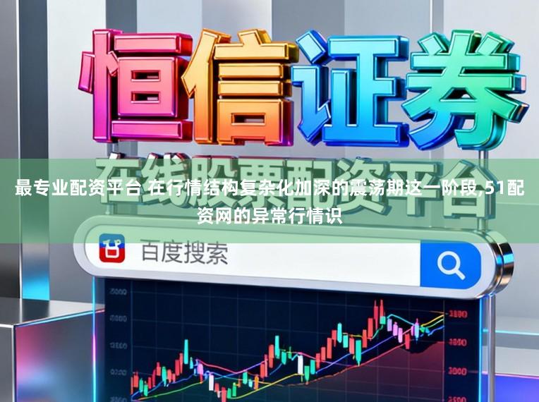 最专业配资平台 在行情结构复杂化加深的震荡期这一阶段，51配资网的异常行情识