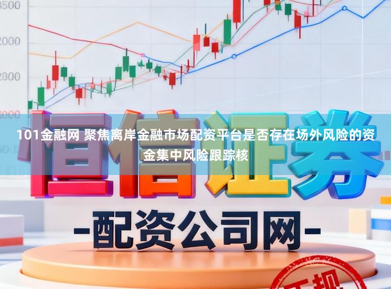 101金融网 聚焦离岸金融市场配资平台是否存在场外风险的资金集中风险跟踪核