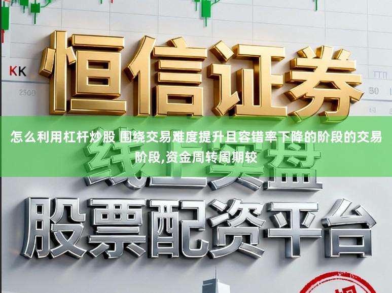 怎么利用杠杆炒股 围绕交易难度提升且容错率下降的阶段的交易阶段，资金周转周期较