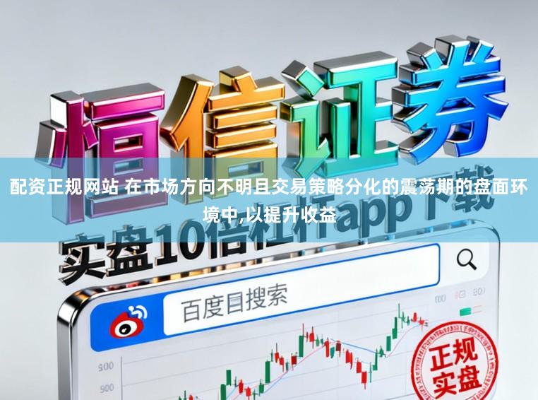 配资正规网站 在市场方向不明且交易策略分化的震荡期的盘面环境中,以提升收益