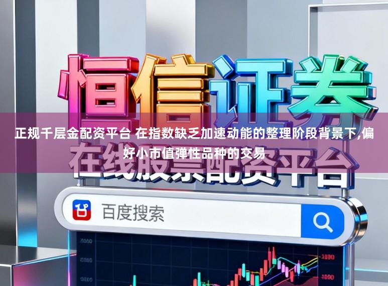 正规千层金配资平台 在指数缺乏加速动能的整理阶段背景下，偏好小市值弹性品种的交易