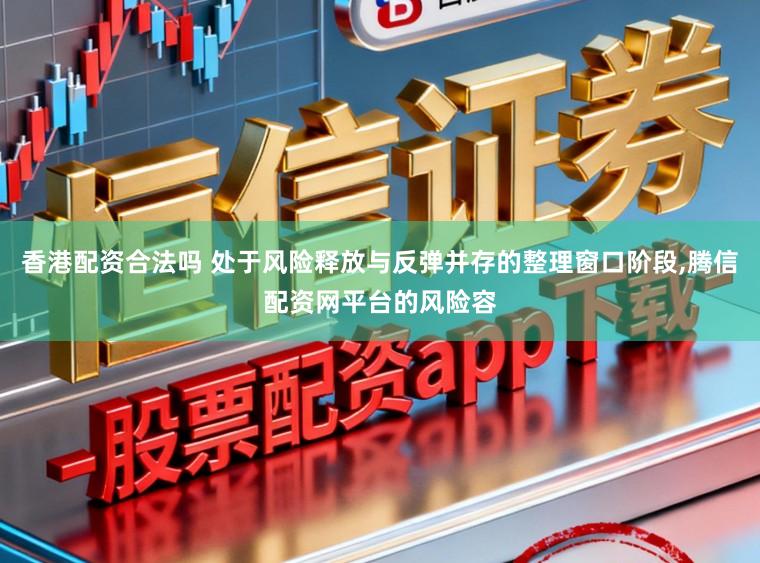 香港配资合法吗 处于风险释放与反弹并存的整理窗口阶段，腾信配资网平台的风险容