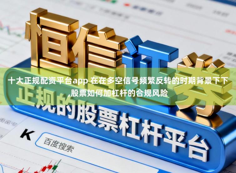 十大正规配资平台app 在在多空信号频繁反转的时期背景下下，股票如何加杠杆的合规风险