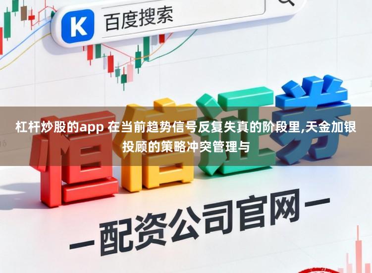 杠杆炒股的app 在当前趋势信号反复失真的阶段里，天金加银投顾的策略冲突管理与