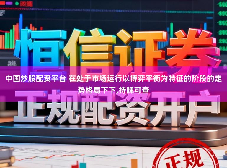 中国炒股配资平台 在处于市场运行以博弈平衡为特征的阶段的走势格局下下，持牌可查