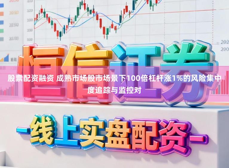 股票配资融资 成熟市场股市场景下100倍杠杆涨1%的风险集中度追踪与监控对