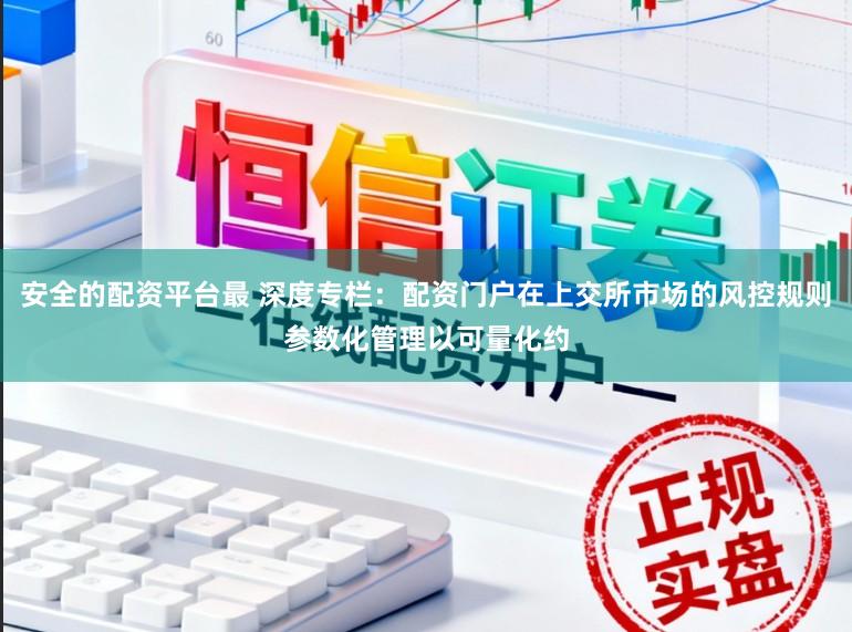 安全的配资平台最 深度专栏:配资门户在上交所市场的风控规则参数化管理以可量化约
