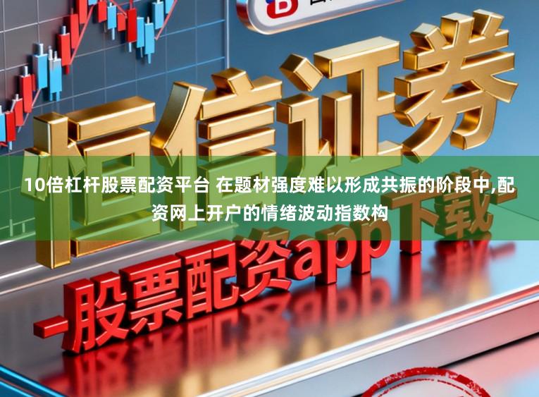 10倍杠杆股票配资平台 在题材强度难以形成共振的阶段中，配资网上开户的情绪波动指数构