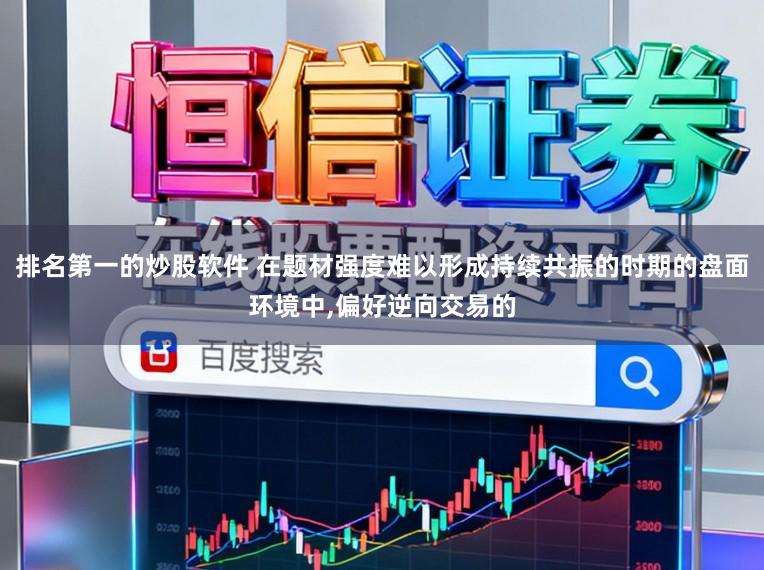 排名第一的炒股软件 在题材强度难以形成持续共振的时期的盘面环境中，偏好逆向交易的