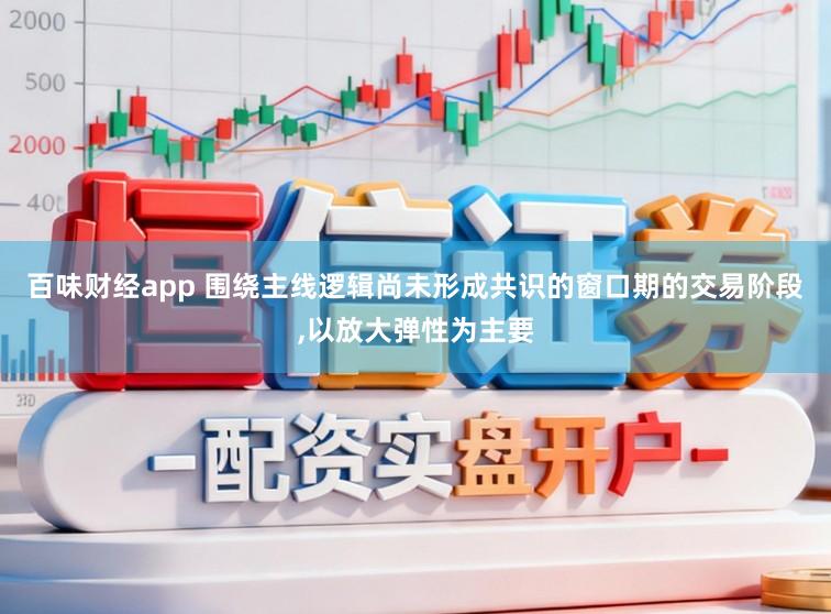 百味财经app 围绕主线逻辑尚未形成共识的窗口期的交易阶段，以放大弹性为主要