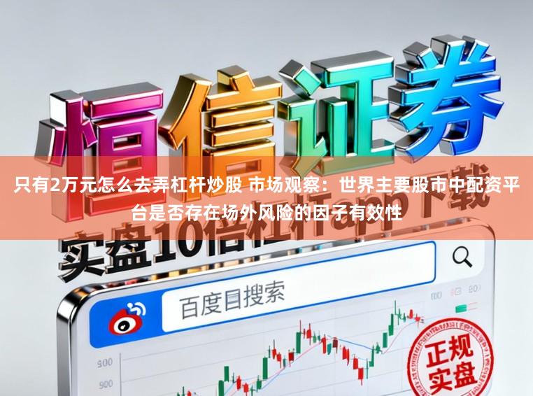只有2万元怎么去弄杠杆炒股 市场观察：世界主要股市中配资平台是否存在场外风险的因子有效性