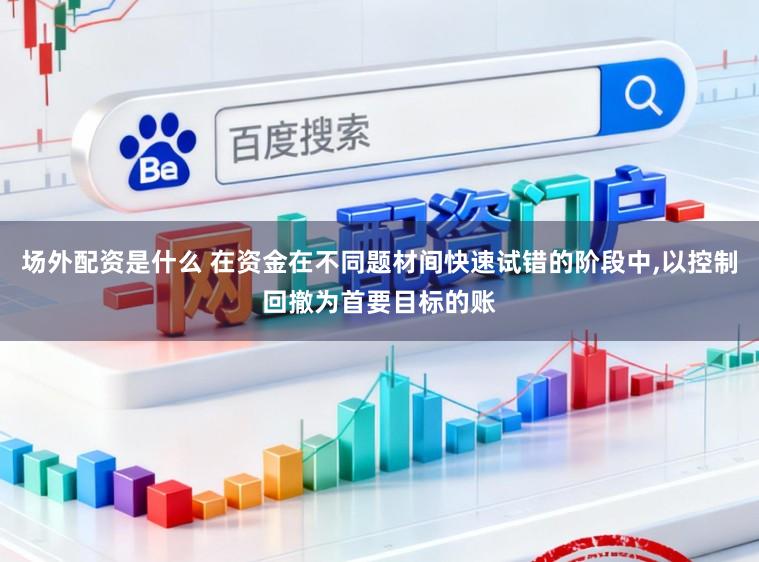 场外配资是什么 在资金在不同题材间快速试错的阶段中，以控制回撤为首要目标的账