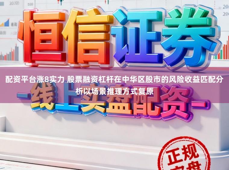 配资平台涨8实力 股票融资杠杆在中华区股市的风险收益匹配分析以场景推理方式复原