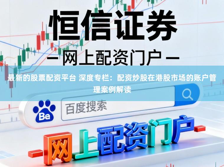 最新的股票配资平台 深度专栏:配资炒股在港股市场的账户管理案例解读