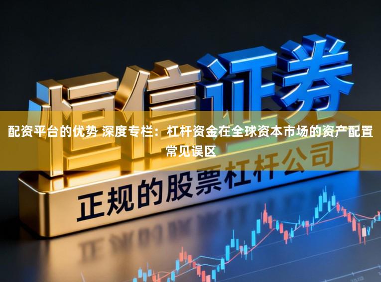 配资平台的优势 深度专栏：杠杆资金在全球资本市场的资产配置常见误区
