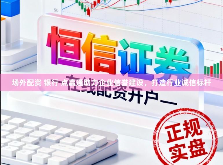 场外配资 银行 点嬴通助力企业信誉建设,打造行业诚信标杆