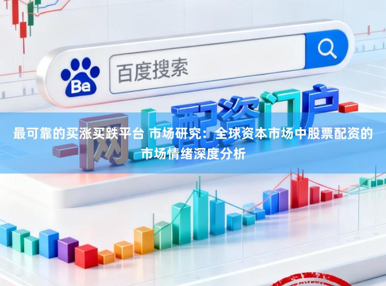 最可靠的买涨买跌平台 市场研究:全球资本市场中股票配资的市场情绪深度分析