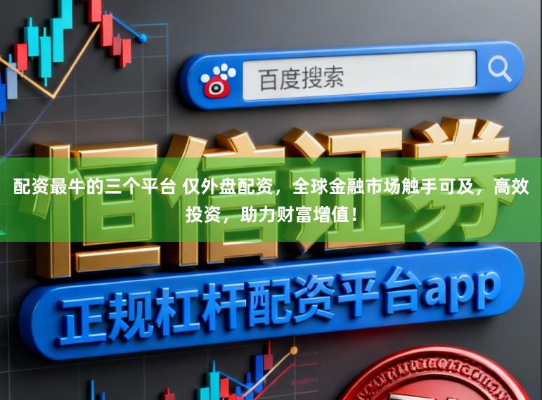 配资最牛的三个平台 仅外盘配资,全球金融市场触手可及,高效投资,助力财富增值!