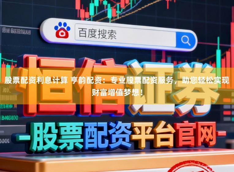 股票配资利息计算 亨韵配资:专业股票配资服务,助您轻松实现财富增值梦想!