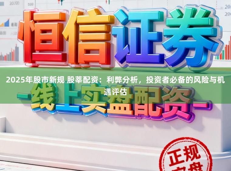 2025年股市新规 股莘配资:利弊分析,投资者必备的风险与机遇评估