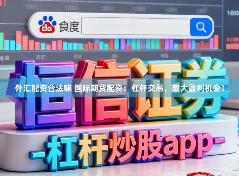 外汇配资合法嘛 国际期货配资:杠杆交易,放大盈利机会!