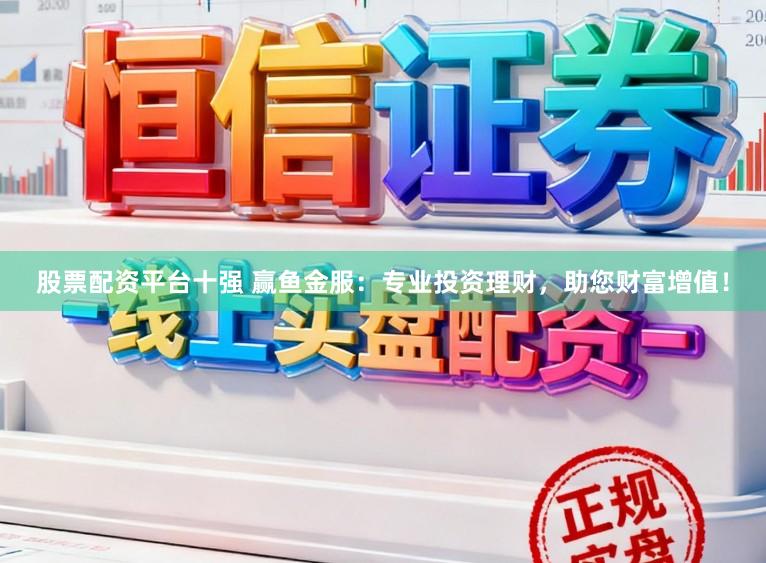 股票配资平台十强 赢鱼金服:专业投资理财,助您财富增值!