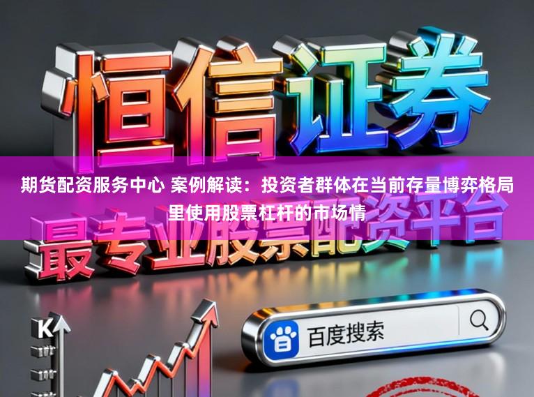 期货配资服务中心 案例解读:投资者群体在当前存量博弈格局里使用股票杠杆的市场情