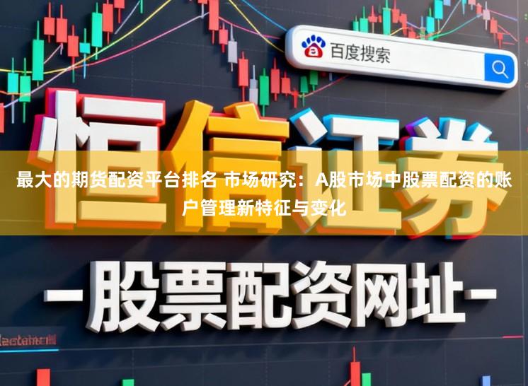 最大的期货配资平台排名 市场研究：A股市场中股票配资的账户管理新特征与变化