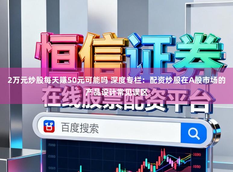 2万元炒股每天赚50元可能吗 深度专栏：配资炒股在A股市场的产品设计常见误区
